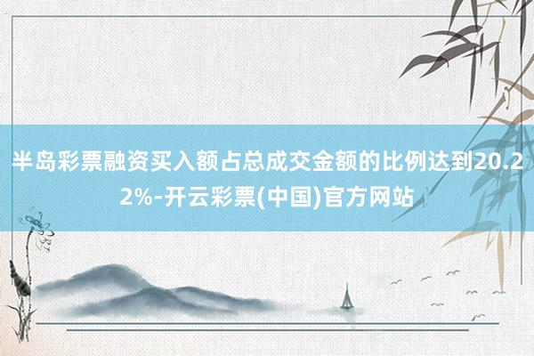 半岛彩票融资买入额占总成交金额的比例达到20.22%-开云彩票(中国)官方网站