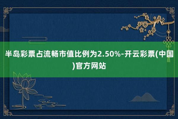 半岛彩票占流畅市值比例为2.50%-开云彩票(中国)官方网站
