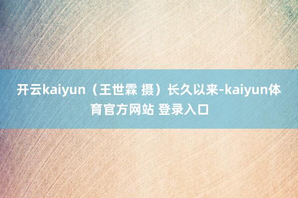 开云kaiyun（王世霖 摄）长久以来-kaiyun体育官方网站 登录入口