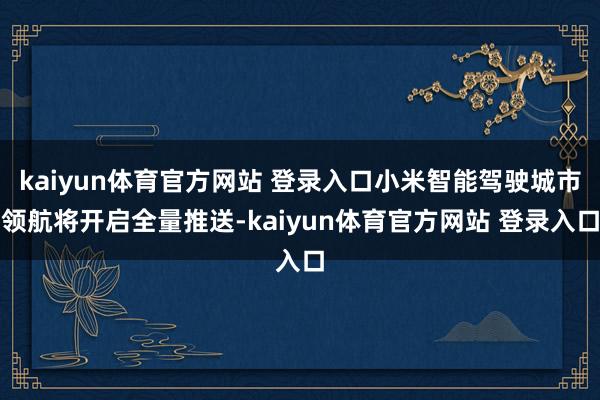 kaiyun体育官方网站 登录入口小米智能驾驶城市领航将开启全量推送-kaiyun体育官方网站 登录入口