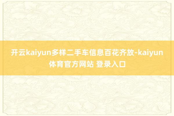 开云kaiyun多样二手车信息百花齐放-kaiyun体育官方网站 登录入口