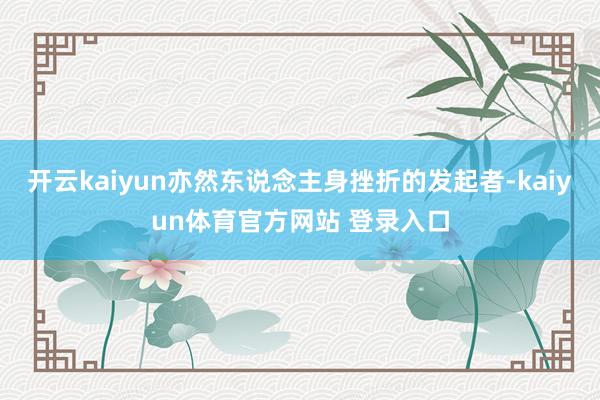 开云kaiyun亦然东说念主身挫折的发起者-kaiyun体育官方网站 登录入口