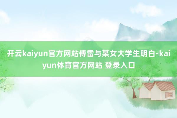 开云kaiyun官方网站傅雷与某女大学生明白-kaiyun体育官方网站 登录入口