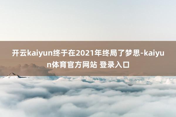 开云kaiyun终于在2021年终局了梦思-kaiyun体育官方网站 登录入口