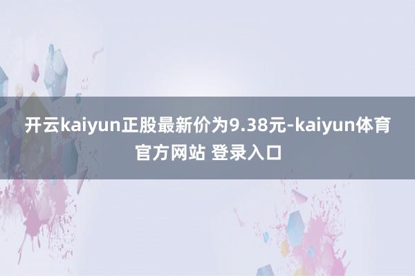 开云kaiyun正股最新价为9.38元-kaiyun体育官方网站 登录入口