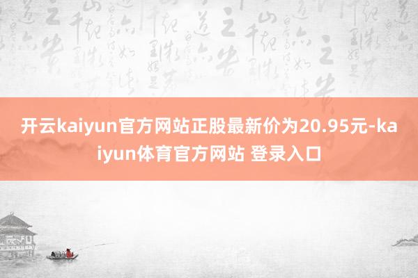 开云kaiyun官方网站正股最新价为20.95元-kaiyun体育官方网站 登录入口