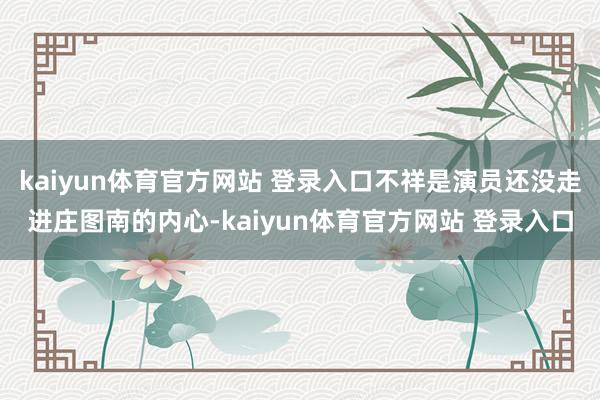 kaiyun体育官方网站 登录入口不祥是演员还没走进庄图南的内心-kaiyun体育官方网站 登录入口