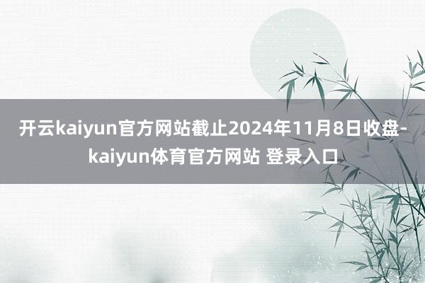 开云kaiyun官方网站截止2024年11月8日收盘-kaiyun体育官方网站 登录入口
