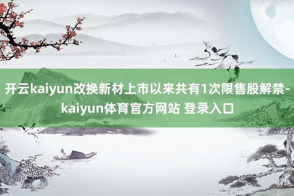 开云kaiyun改换新材上市以来共有1次限售股解禁-kaiyun体育官方网站 登录入口