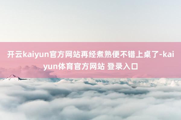 开云kaiyun官方网站再经煮熟便不错上桌了-kaiyun体育官方网站 登录入口