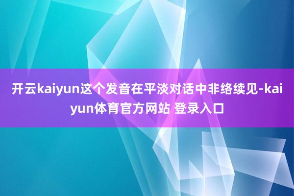 开云kaiyun这个发音在平淡对话中非络续见-kaiyun体育官方网站 登录入口