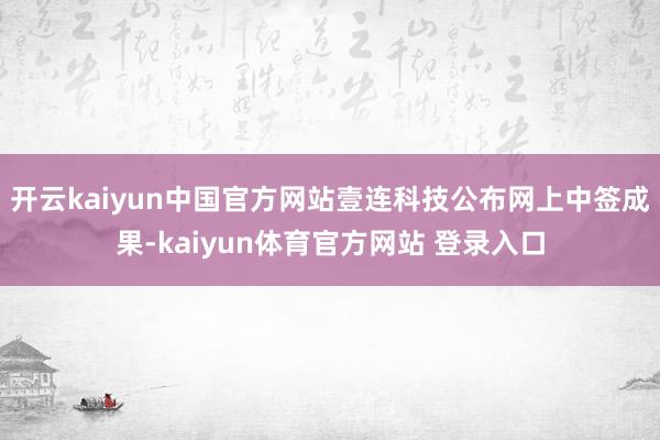 开云kaiyun中国官方网站壹连科技公布网上中签成果-kaiyun体育官方网站 登录入口