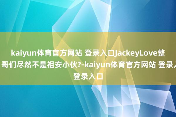 kaiyun体育官方网站 登录入口JackeyLove整活: 哥们尽然不是祖安小伙?-kaiyun体育官方网站 登录入口