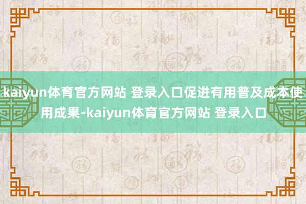 kaiyun体育官方网站 登录入口促进有用普及成本使用成果-kaiyun体育官方网站 登录入口