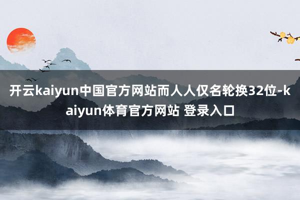 开云kaiyun中国官方网站而人人仅名轮换32位-kaiyun体育官方网站 登录入口