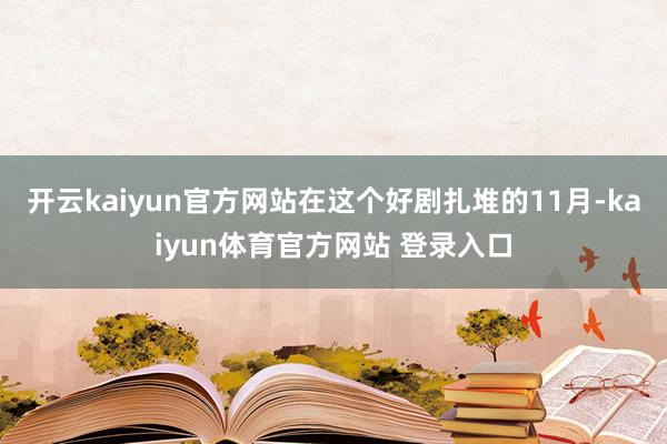 开云kaiyun官方网站在这个好剧扎堆的11月-kaiyun体育官方网站 登录入口