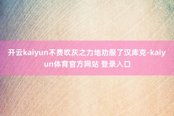 开云kaiyun不费吹灰之力地劝服了汉库克-kaiyun体育官方网站 登录入口
