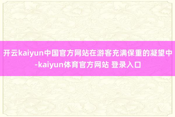 开云kaiyun中国官方网站在游客充满保重的凝望中-kaiyun体育官方网站 登录入口