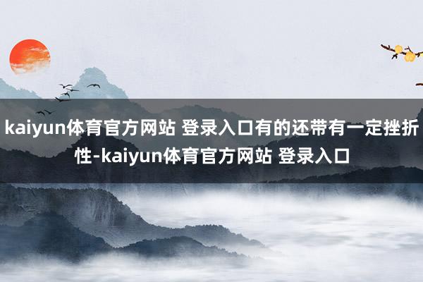 kaiyun体育官方网站 登录入口有的还带有一定挫折性-kaiyun体育官方网站 登录入口