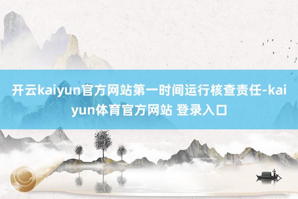 开云kaiyun官方网站第一时间运行核查责任-kaiyun体育官方网站 登录入口