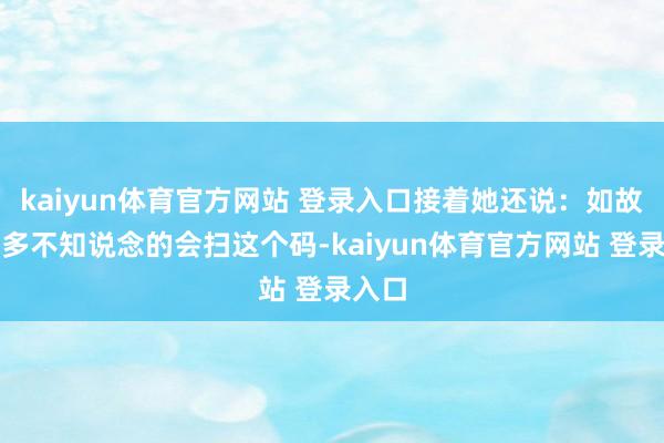 kaiyun体育官方网站 登录入口接着她还说：如故有好多不知说念的会扫这个码-kaiyun体育官方网站 登录入口