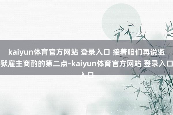 kaiyun体育官方网站 登录入口 接着咱们再说监狱雇主商酌的第二点-kaiyun体育官方网站 登录入口