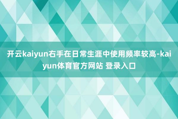 开云kaiyun右手在日常生涯中使用频率较高-kaiyun体育官方网站 登录入口