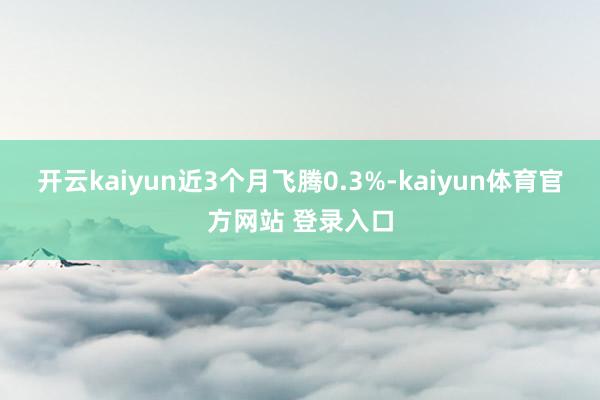 开云kaiyun近3个月飞腾0.3%-kaiyun体育官方网站 登录入口