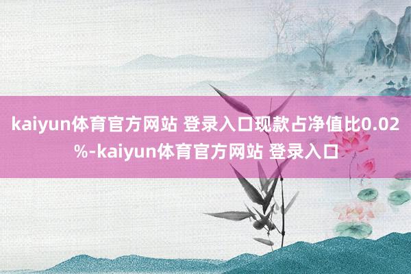 kaiyun体育官方网站 登录入口现款占净值比0.02%-kaiyun体育官方网站 登录入口