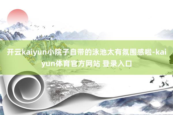 开云kaiyun小院子自带的泳池太有氛围感啦-kaiyun体育官方网站 登录入口