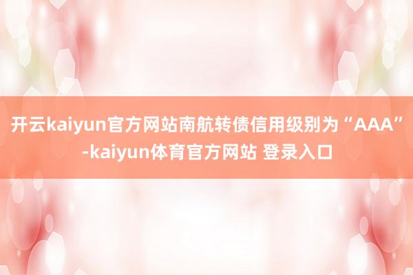 开云kaiyun官方网站南航转债信用级别为“AAA”-kaiyun体育官方网站 登录入口