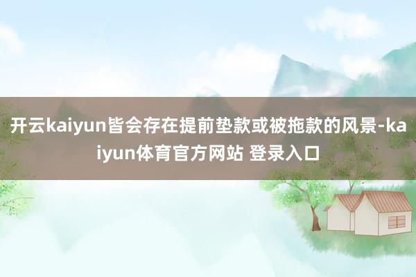 开云kaiyun皆会存在提前垫款或被拖款的风景-kaiyun体育官方网站 登录入口
