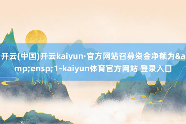 开云(中国)开云kaiyun·官方网站召募资金净额为 1-kaiyun体育官方网站 登录入口