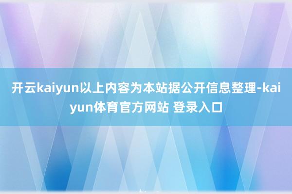 开云kaiyun以上内容为本站据公开信息整理-kaiyun体育官方网站 登录入口