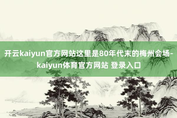 开云kaiyun官方网站这里是80年代末的梅州会场-kaiyun体育官方网站 登录入口