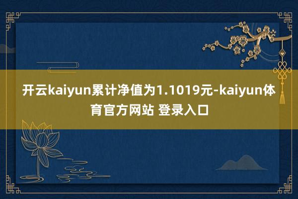开云kaiyun累计净值为1.1019元-kaiyun体育官方网站 登录入口