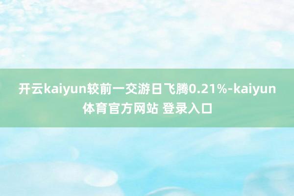 开云kaiyun较前一交游日飞腾0.21%-kaiyun体育官方网站 登录入口