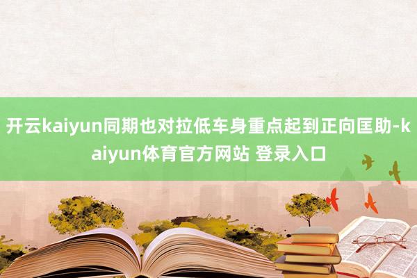 开云kaiyun同期也对拉低车身重点起到正向匡助-kaiyun体育官方网站 登录入口
