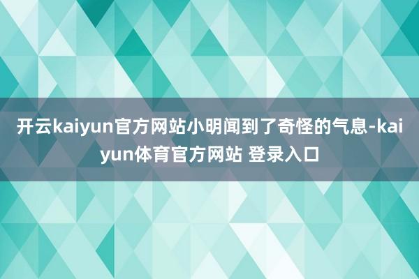 开云kaiyun官方网站小明闻到了奇怪的气息-kaiyun体育官方网站 登录入口