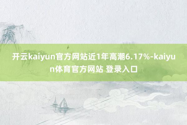 开云kaiyun官方网站近1年高潮6.17%-kaiyun体育官方网站 登录入口