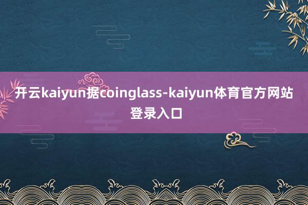 开云kaiyun　　据coinglass-kaiyun体育官方网站 登录入口