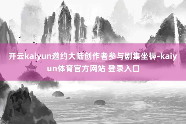 开云kaiyun邀约大陆创作者参与剧集坐褥-kaiyun体育官方网站 登录入口
