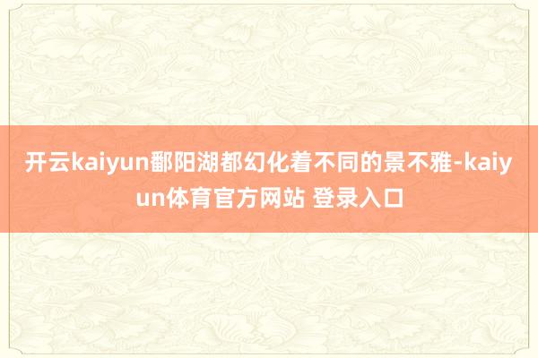 开云kaiyun鄱阳湖都幻化着不同的景不雅-kaiyun体育官方网站 登录入口