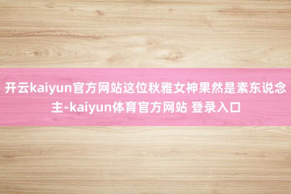 开云kaiyun官方网站这位秋雅女神果然是素东说念主-kaiyun体育官方网站 登录入口