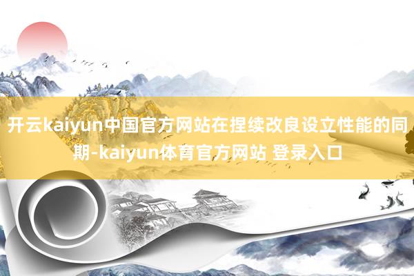 开云kaiyun中国官方网站在捏续改良设立性能的同期-kaiyun体育官方网站 登录入口