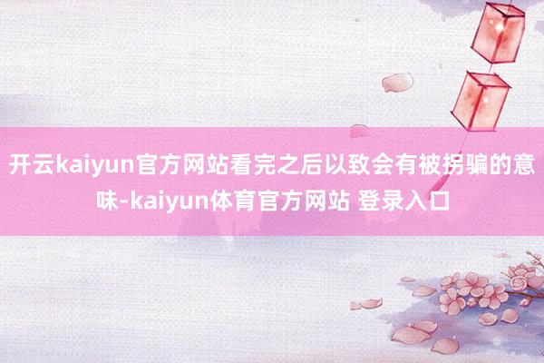 开云kaiyun官方网站看完之后以致会有被拐骗的意味-kaiyun体育官方网站 登录入口