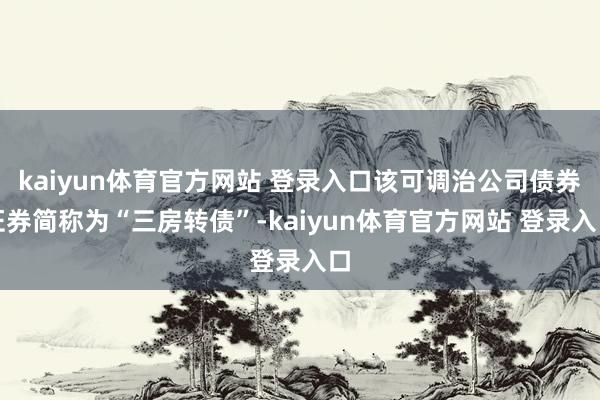 kaiyun体育官方网站 登录入口该可调治公司债券证券简称为“三房转债”-kaiyun体育官方网站 登录入口