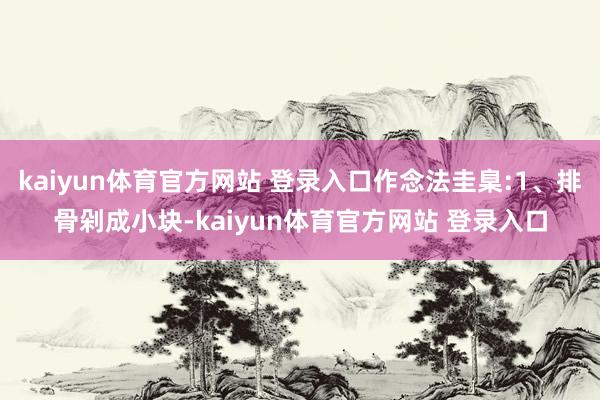 kaiyun体育官方网站 登录入口作念法圭臬:1、排骨剁成小块-kaiyun体育官方网站 登录入口