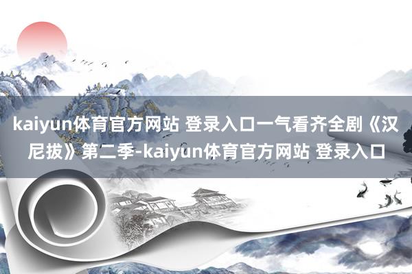 kaiyun体育官方网站 登录入口一气看齐全剧《汉尼拔》第二季-kaiyun体育官方网站 登录入口