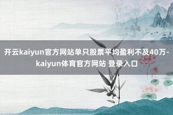 开云kaiyun官方网站单只股票平均盈利不及40万-kaiyun体育官方网站 登录入口